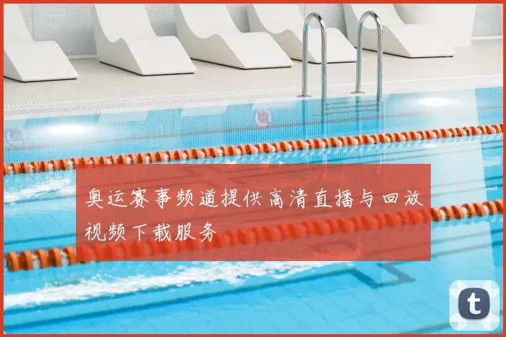 奥运赛事频道提供高清直播与回放视频下载服务