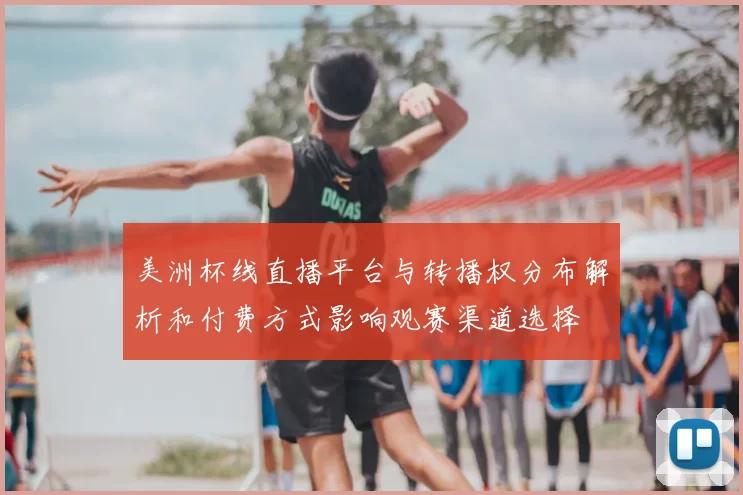 美洲杯线直播平台与转播权分布解析和付费方式影响观赛渠道选择