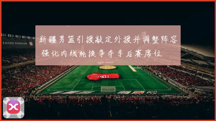 新疆男篮引援敲定外援并调整阵容 强化内线轮换争夺季后赛席位