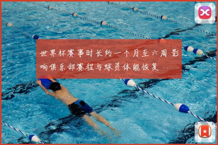 世界杯赛事时长约一个月至六周 影响俱乐部赛程与球员体能恢复