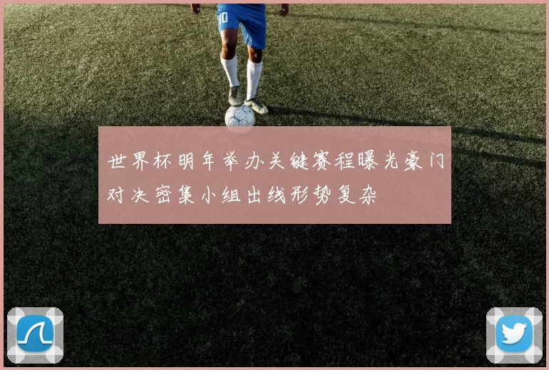世界杯明年举办关键赛程曝光豪门对决密集小组出线形势复杂