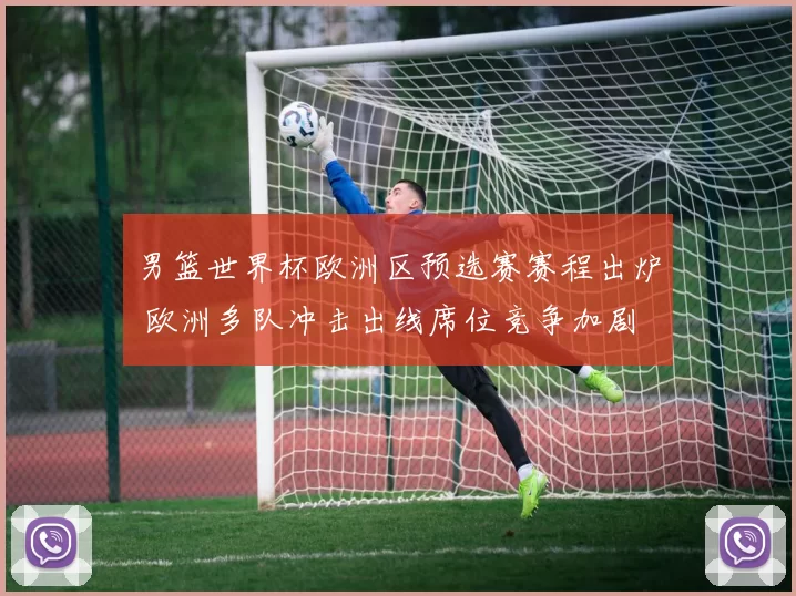 男篮世界杯欧洲区预选赛赛程出炉 欧洲多队冲击出线席位竞争加剧