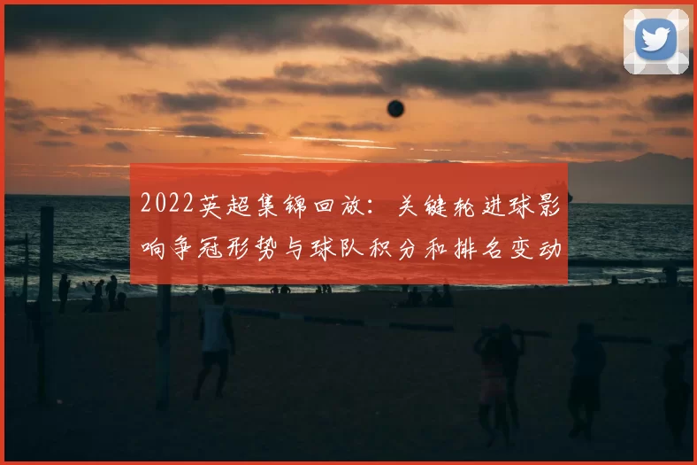 2022英超集锦回放：关键轮进球影响争冠形势与球队积分和排名变动看点