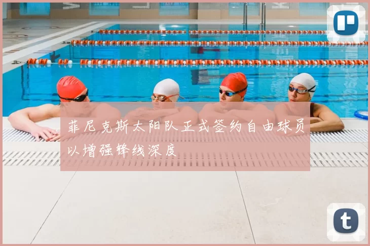 菲尼克斯太阳队正式签约自由球员以增强锋线深度