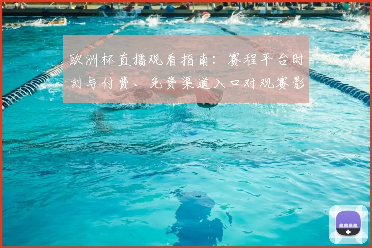 欧洲杯直播观看指南：赛程平台时刻与付费、免费渠道入口对观赛影响