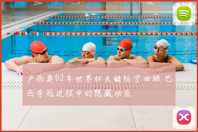 卢西奥02年世界杯关键防守回顾 巴西夺冠进程中的隐藏功臣