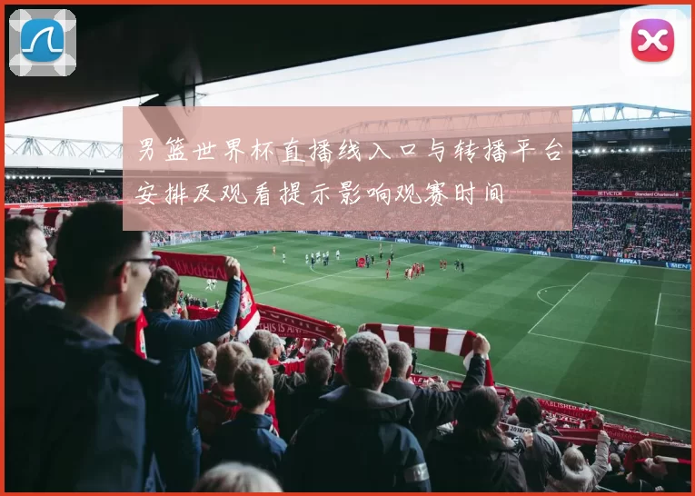 男篮世界杯直播线入口与转播平台安排及观看提示影响观赛时间