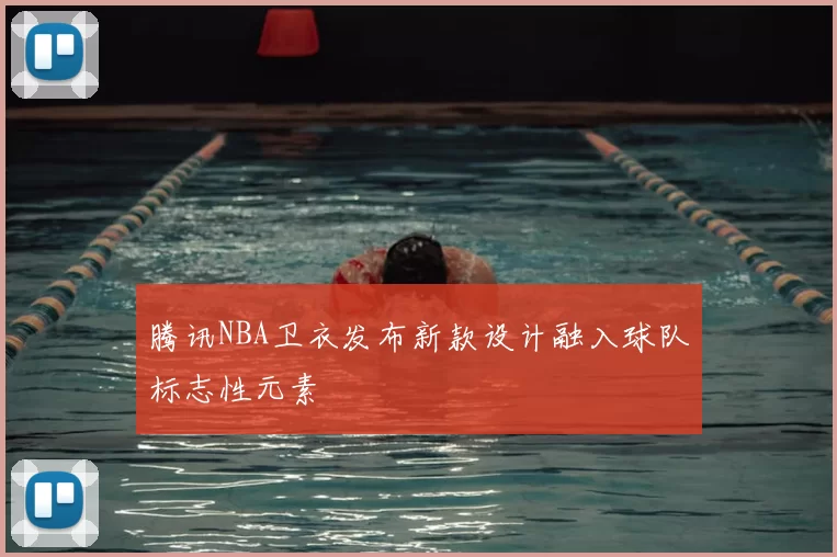 腾讯NBA卫衣发布新款设计融入球队标志性元素