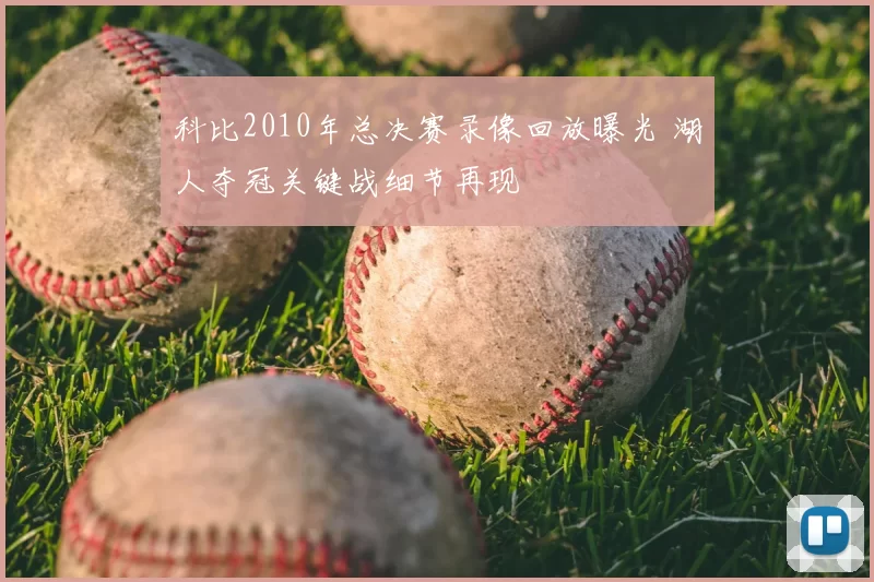 科比2010年总决赛录像回放曝光 湖人夺冠关键战细节再现