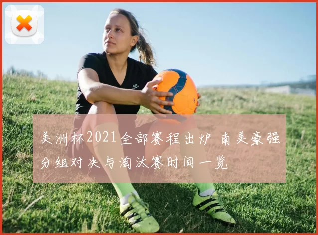 美洲杯2021全部赛程出炉 南美豪强分组对决与淘汰赛时间一览