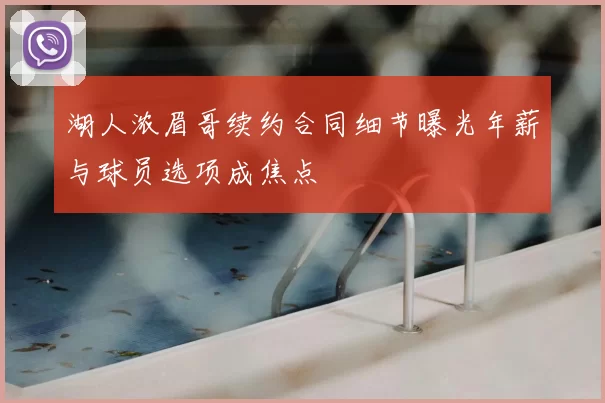 湖人浓眉哥续约合同细节曝光年薪与球员选项成焦点