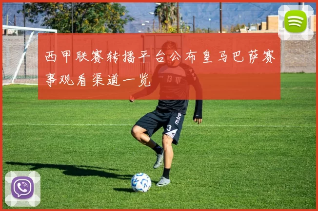 西甲联赛转播平台公布皇马巴萨赛事观看渠道一览