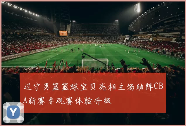 辽宁男篮篮球宝贝亮相主场助阵CBA新赛季观赛体验升级