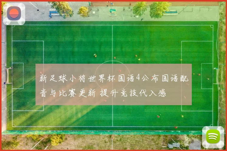 新足球小将世界杯国语4公布国语配音与比赛更新 提升竞技代入感