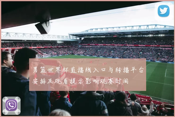 男篮世界杯直播线入口与转播平台安排及观看提示影响观赛时间