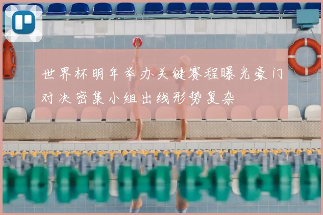 世界杯明年举办关键赛程曝光豪门对决密集小组出线形势复杂