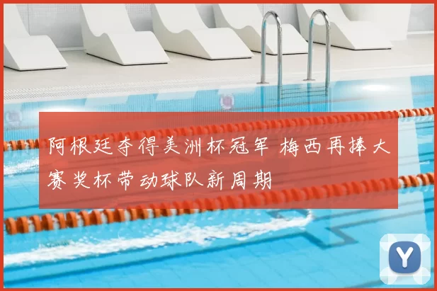 阿根廷夺得美洲杯冠军 梅西再捧大赛奖杯带动球队新周期