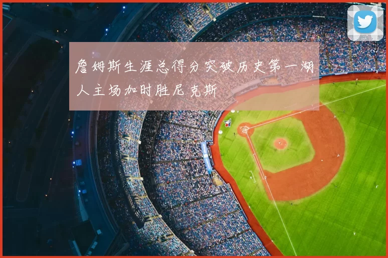 詹姆斯生涯总得分突破历史第一湖人主场加时胜尼克斯