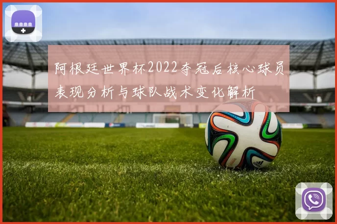 阿根廷世界杯2022夺冠后核心球员表现分析与球队战术变化解析