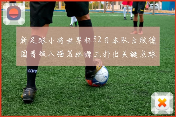 新足球小将世界杯52日本队击败德国晋级八强若林源三扑出关键点球