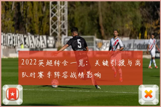 2022英超转会一览：关键引援与离队对赛季阵容战绩影响