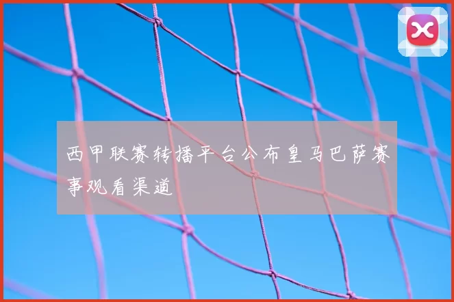 西甲联赛转播平台公布皇马巴萨赛事观看渠道